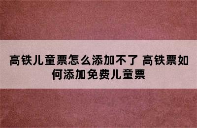 高铁儿童票怎么添加不了 高铁票如何添加免费儿童票